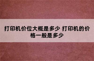 打印机价位大概是多少 打印机的价格一般是多少